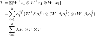 T =& \mathop{\mathbb{E}}[W^\top x_1 \otimes W^\top x_2 \otimes W^\top x_3]

  =& \sum_{i=1}^{k} \alpha_i^{\frac{-1}{2}} (W^\top \beta_i \alpha_i^{\frac{1}{2}}) \otimes (W^\top \beta_i \alpha_i^{\frac{1}{2}}) \otimes (W^\top \beta_i \alpha_i^{\frac{1}{2}})

  =& \sum_{i=1}^{k} \lambda_i \nu_i \otimes \nu_i \otimes \nu_i